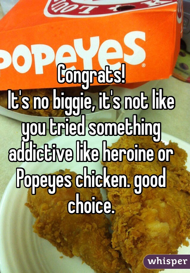 Congrats!
It's no biggie, it's not like you tried something addictive like heroine or Popeyes chicken. good choice.