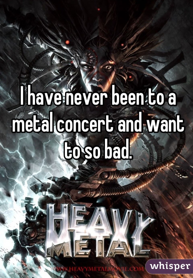I have never been to a metal concert and want to so bad.