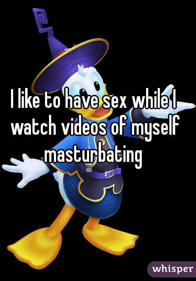 I like to have sex while I watch videos of myself masturbating 