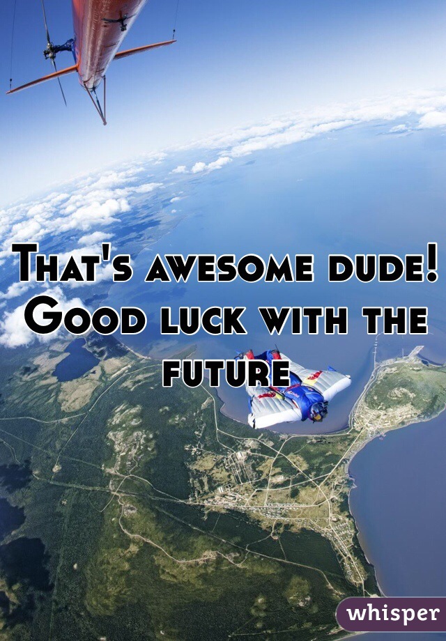 That's awesome dude! Good luck with the future