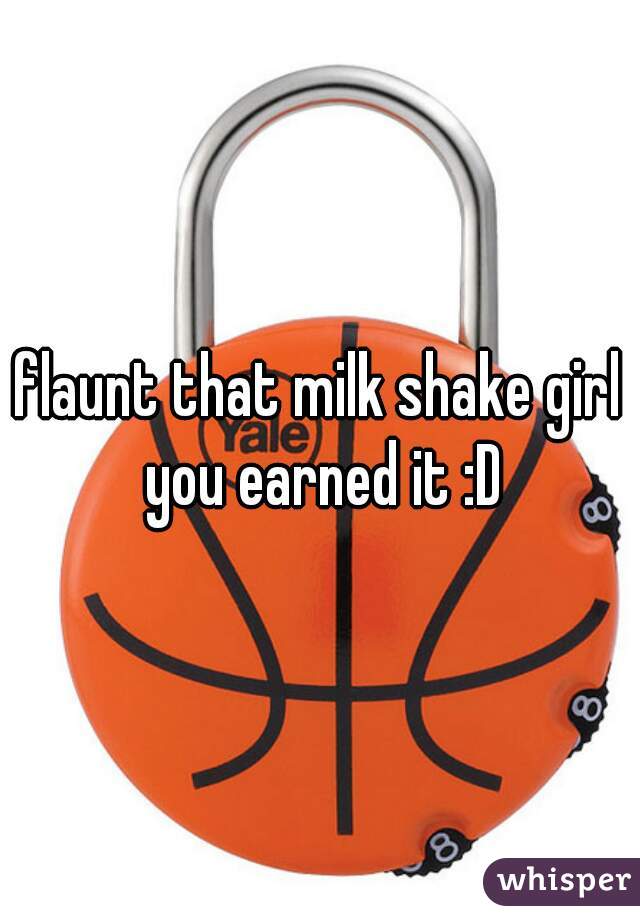 flaunt that milk shake girl you earned it :D