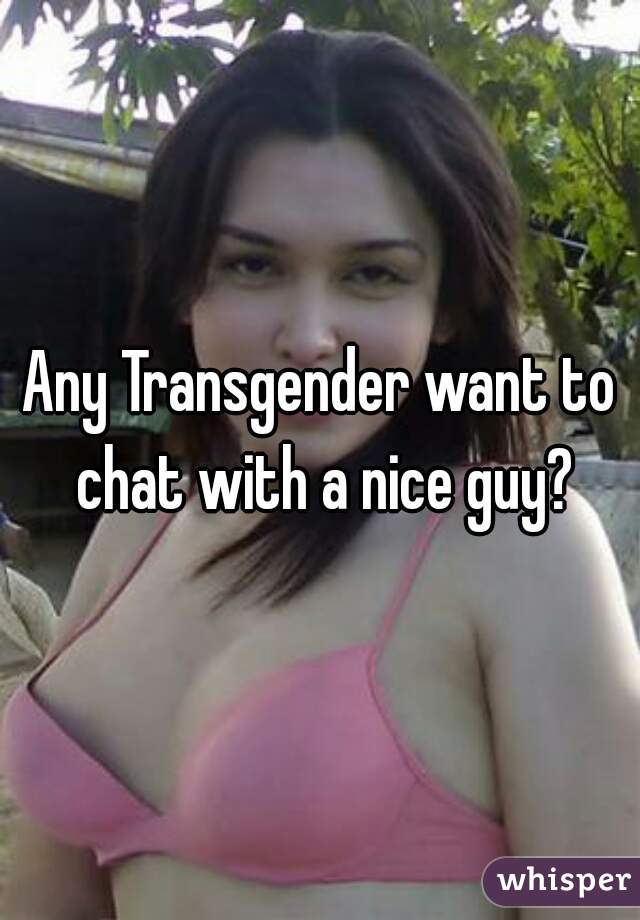 Any Transgender want to chat with a nice guy?