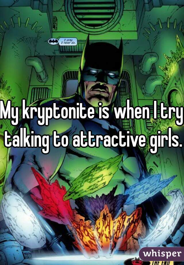 My kryptonite is when I try talking to attractive girls.