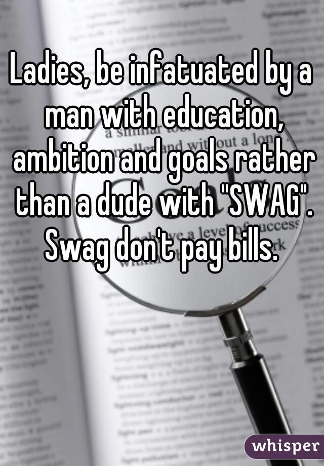 Ladies, be infatuated by a man with education, ambition and goals rather than a dude with "SWAG". Swag don't pay bills. 