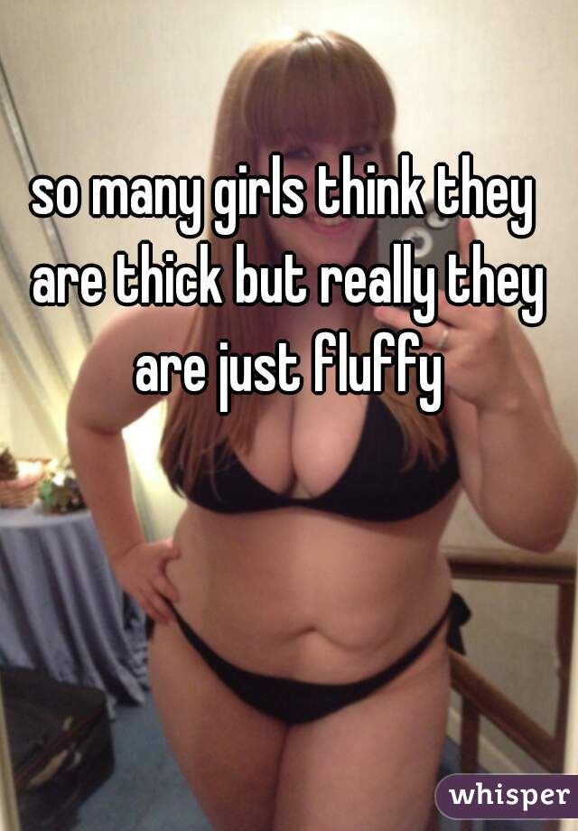 so many girls think they are thick but really they are just fluffy