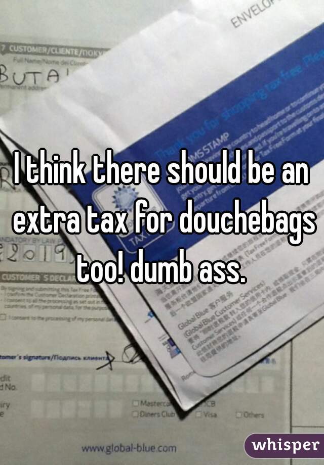 I think there should be an extra tax for douchebags too! dumb ass. 
