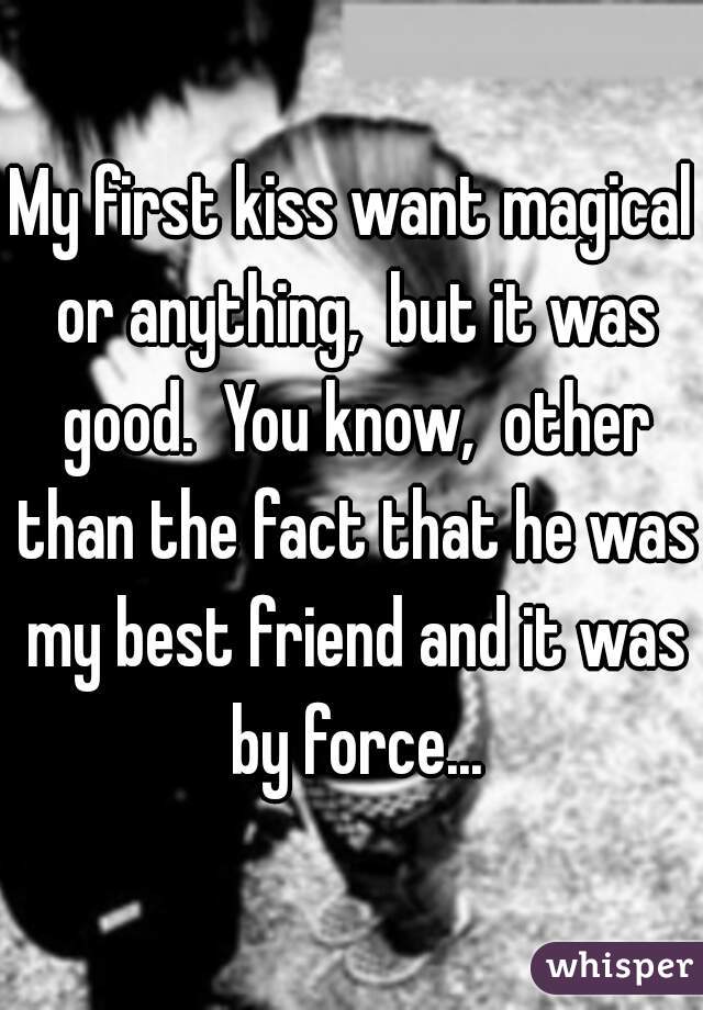 My first kiss want magical or anything,  but it was good.  You know,  other than the fact that he was my best friend and it was by force...