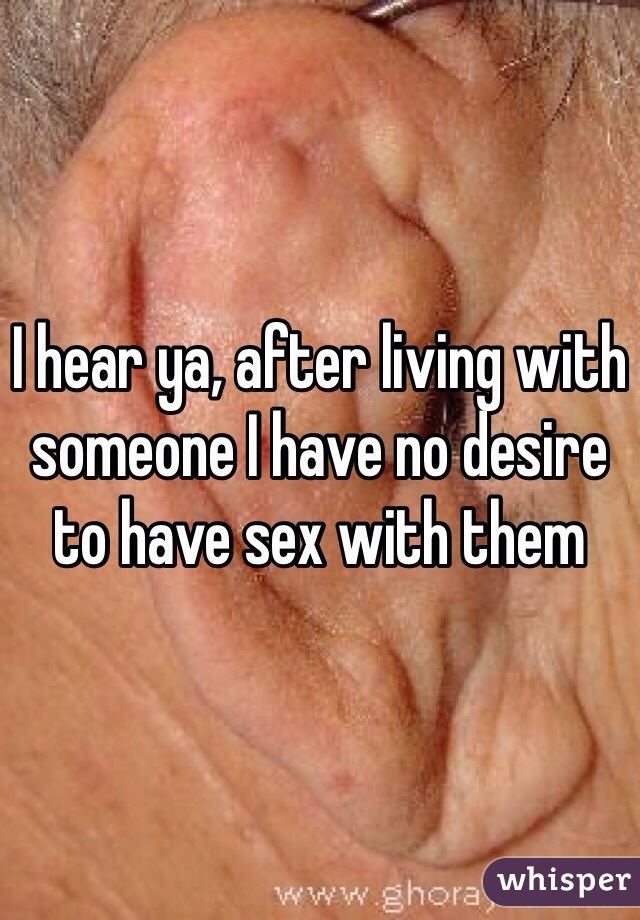 I hear ya, after living with someone I have no desire to have sex with them