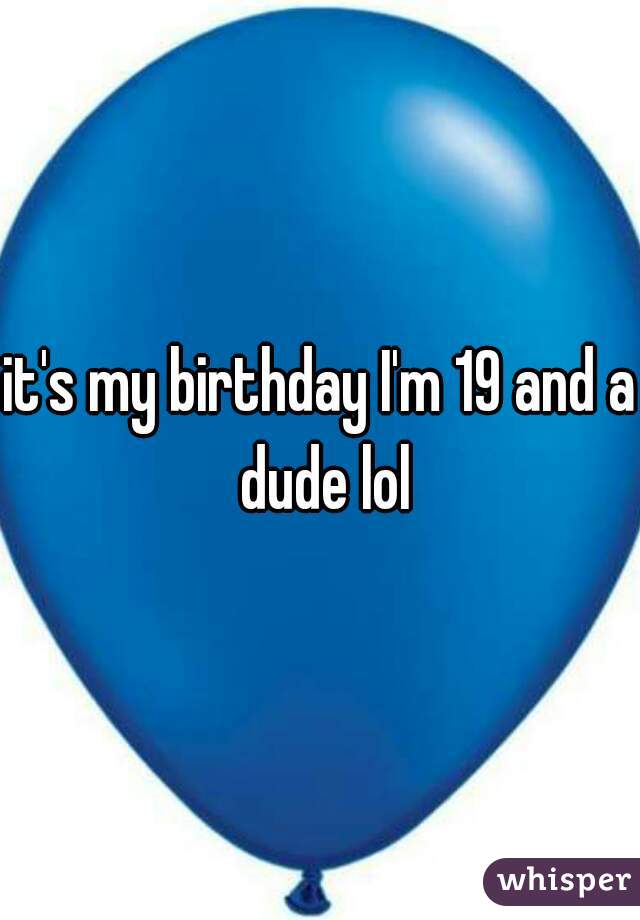 it's my birthday I'm 19 and a dude lol