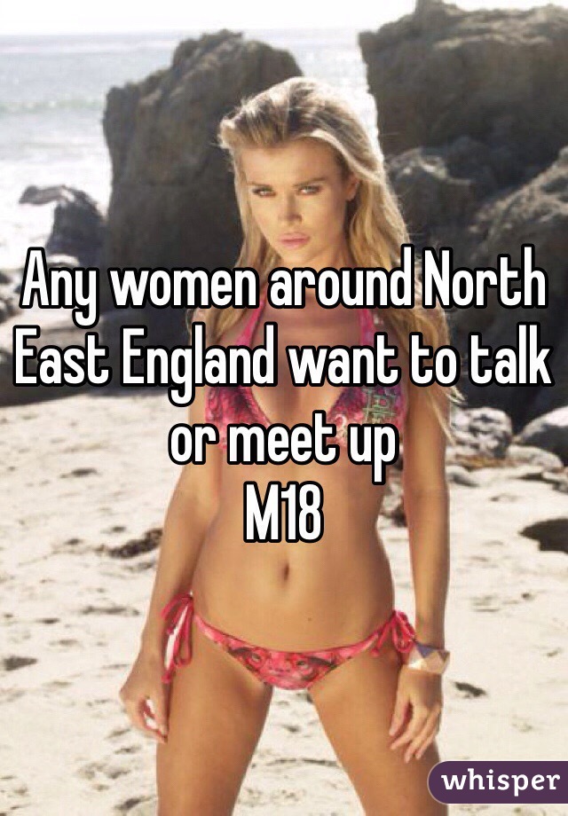 Any women around North East England want to talk or meet up
M18