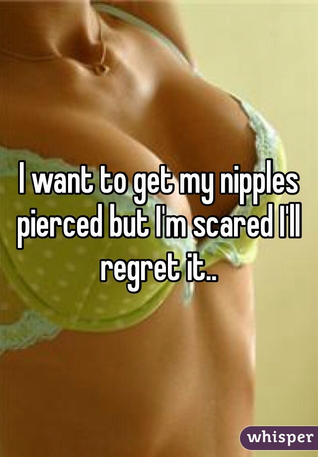 I want to get my nipples pierced but I'm scared I'll regret it.. 