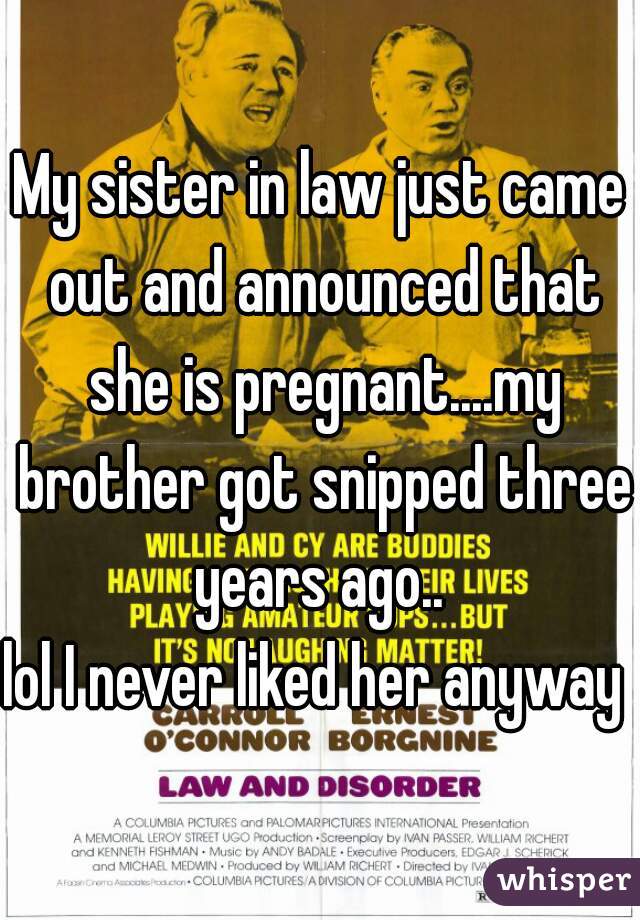 My sister in law just came out and announced that she is pregnant....my brother got snipped three years ago.. 
lol I never liked her anyway 