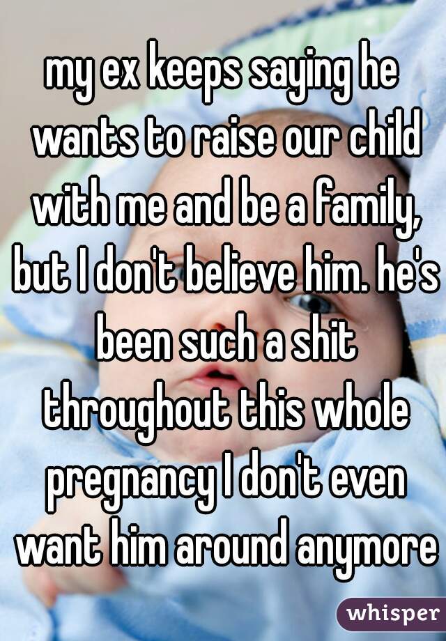 my ex keeps saying he wants to raise our child with me and be a family, but I don't believe him. he's been such a shit throughout this whole pregnancy I don't even want him around anymore