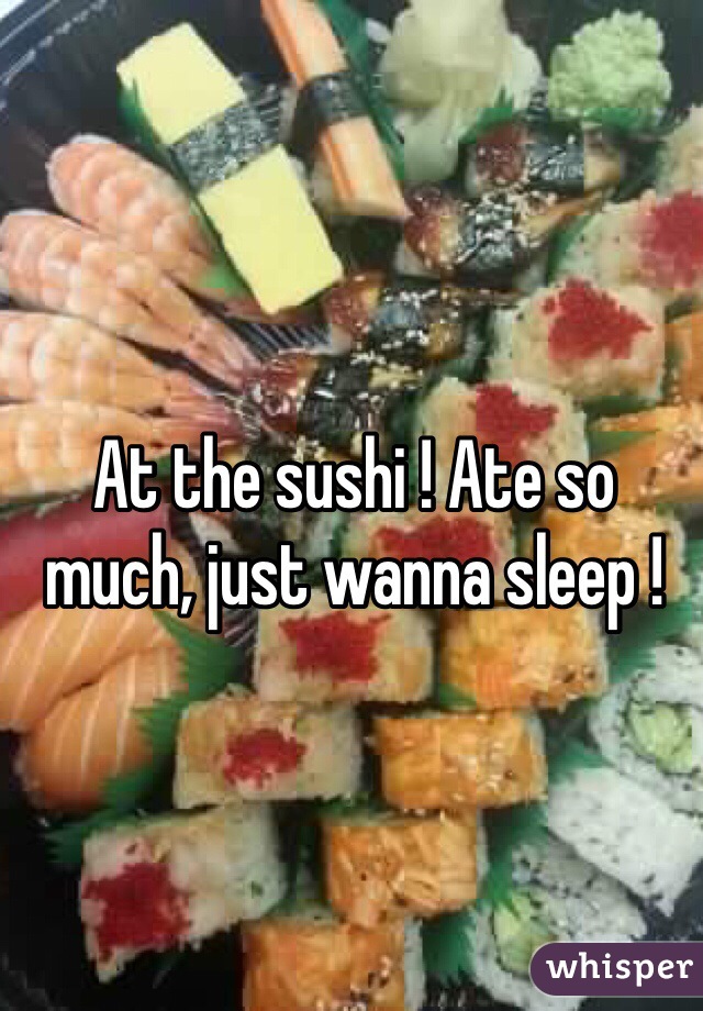 At the sushi ! Ate so much, just wanna sleep !