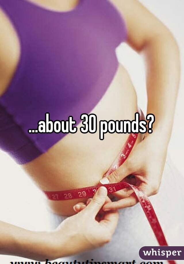 ...about 30 pounds?