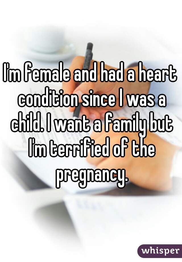 I'm female and had a heart condition since I was a child. I want a family but I'm terrified of the pregnancy.