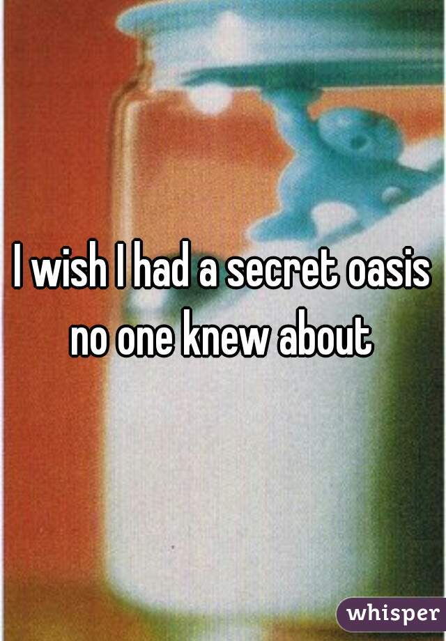 I wish I had a secret oasis no one knew about 