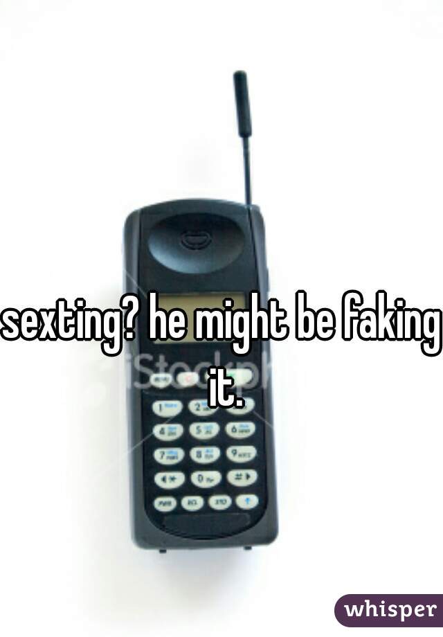 sexting? he might be faking it.