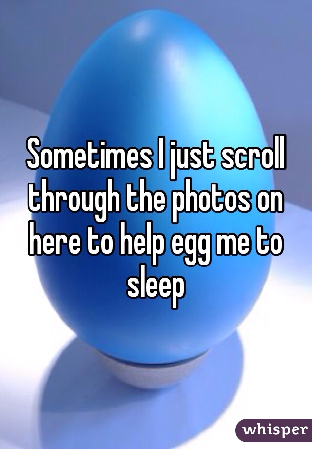 Sometimes I just scroll through the photos on here to help egg me to sleep