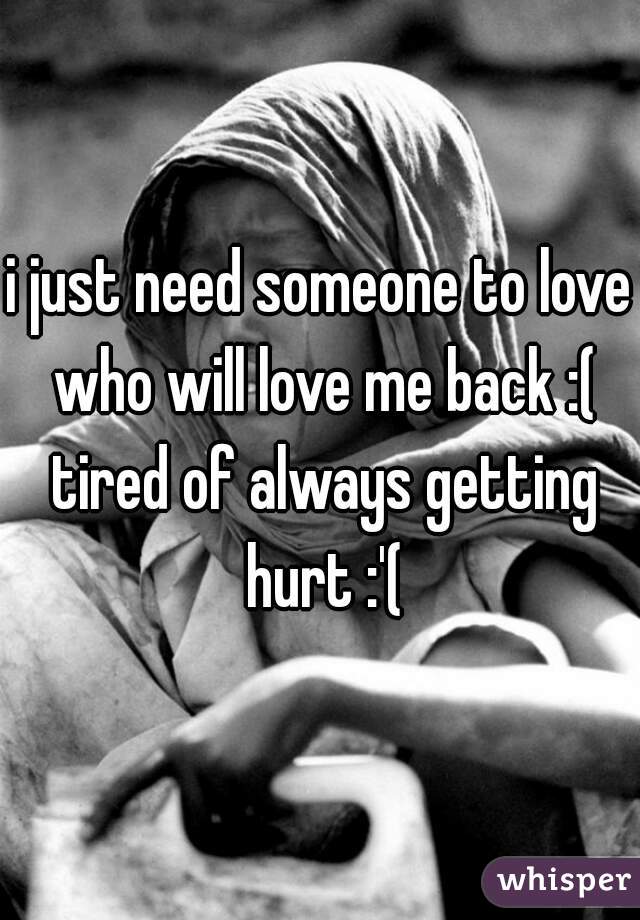 i just need someone to love who will love me back :( tired of always getting hurt :'(