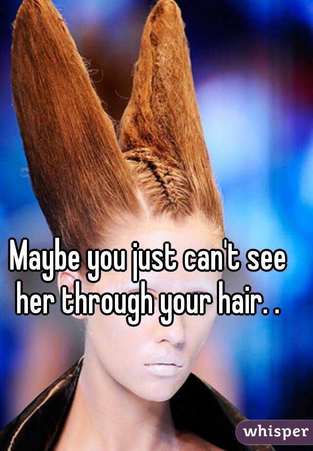 Maybe you just can't see her through your hair. . 