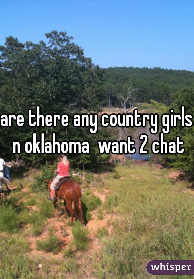 are there any country girls n oklahoma  want 2 chat