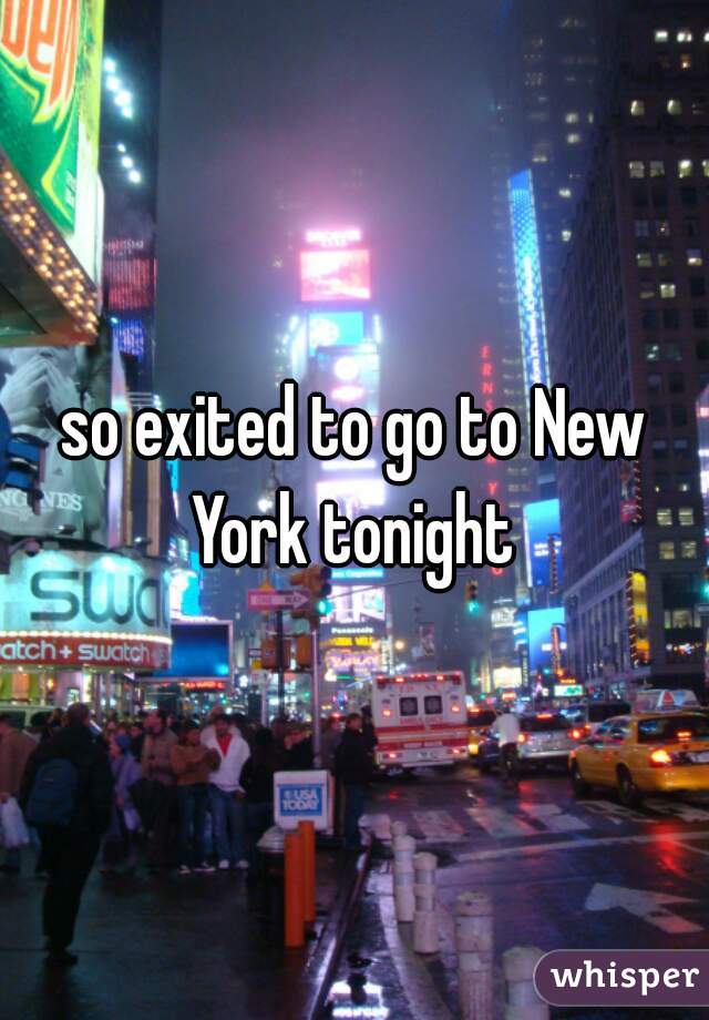 so exited to go to New York tonight 