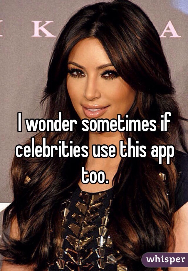 I wonder sometimes if celebrities use this app too.