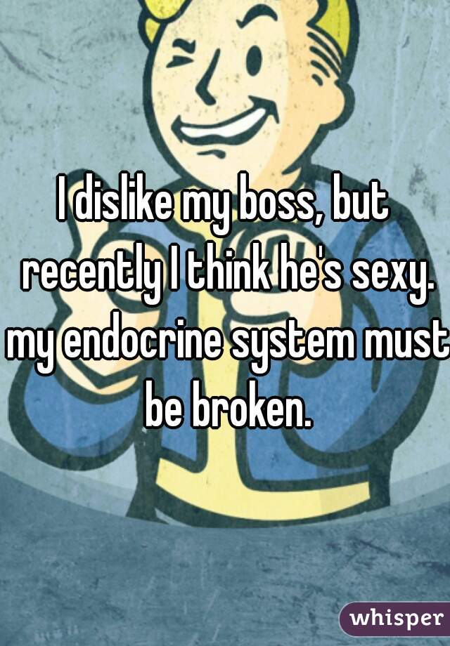I dislike my boss, but recently I think he's sexy. my endocrine system must be broken.
