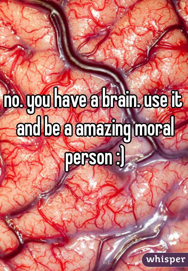 no. you have a brain. use it and be a amazing moral person :)

