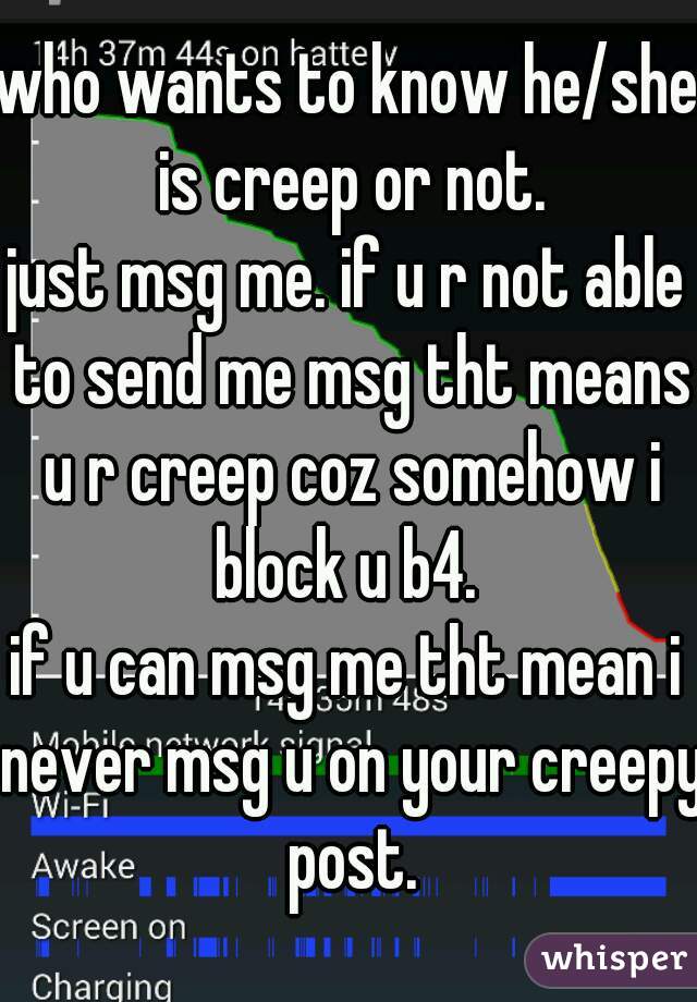 who wants to know he/she is creep or not.
just msg me. if u r not able to send me msg tht means u r creep coz somehow i block u b4. 
if u can msg me tht mean i never msg u on your creepy post.