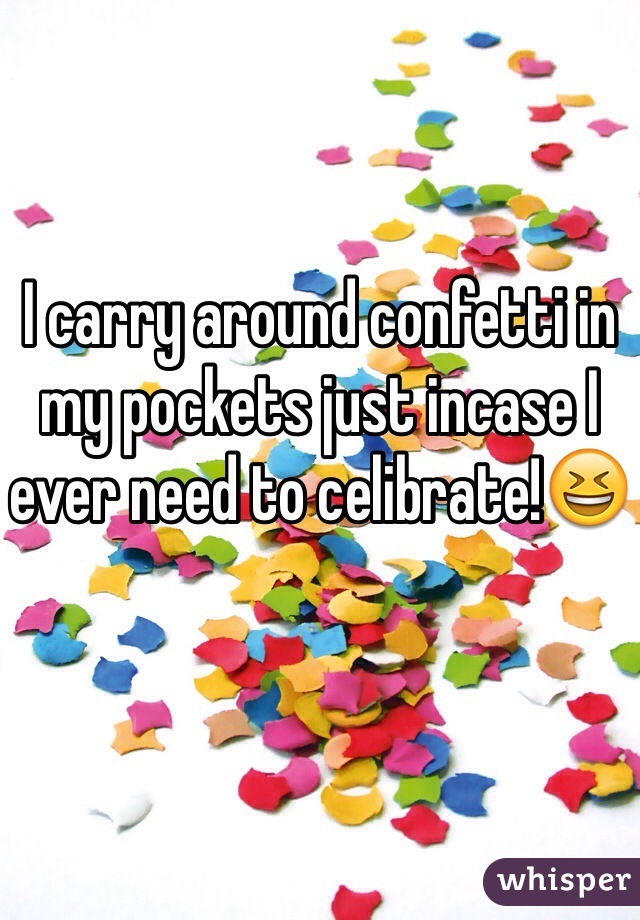I carry around confetti in my pockets just incase I ever need to celibrate!ðŸ˜†