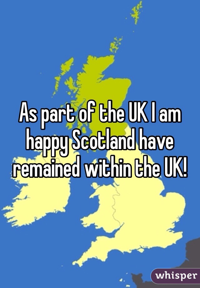 As part of the UK I am happy Scotland have remained within the UK!