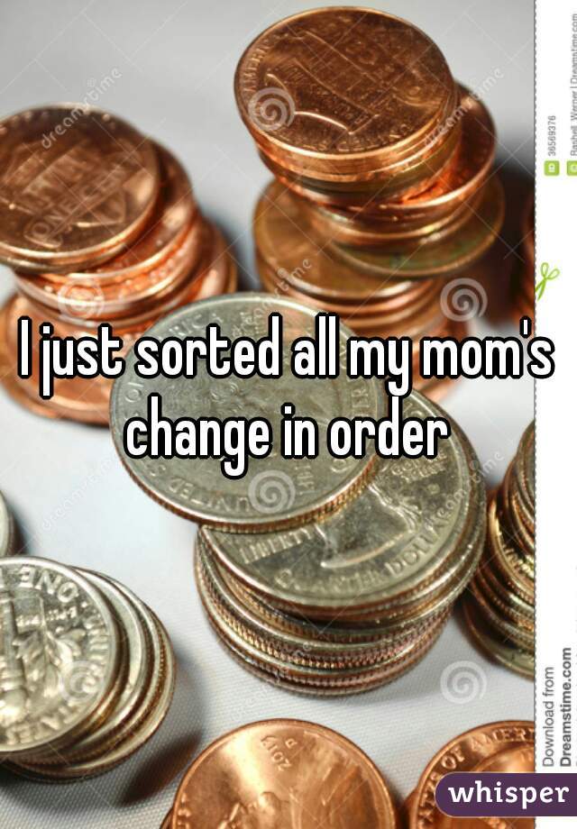 I just sorted all my mom's change in order 