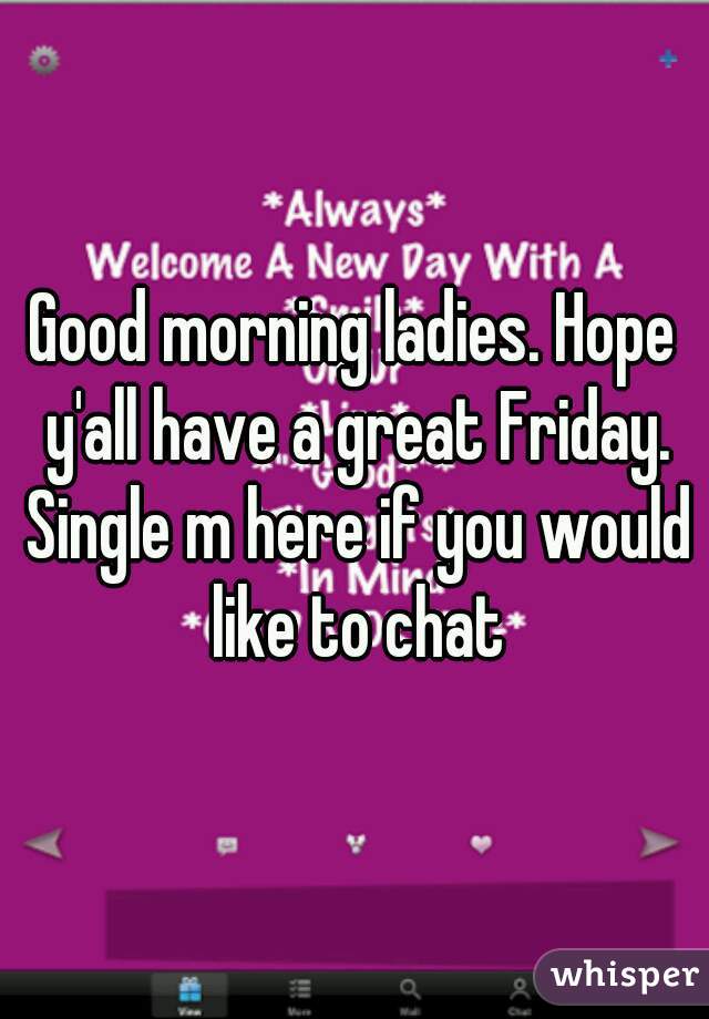 Good morning ladies. Hope y'all have a great Friday. Single m here if you would like to chat