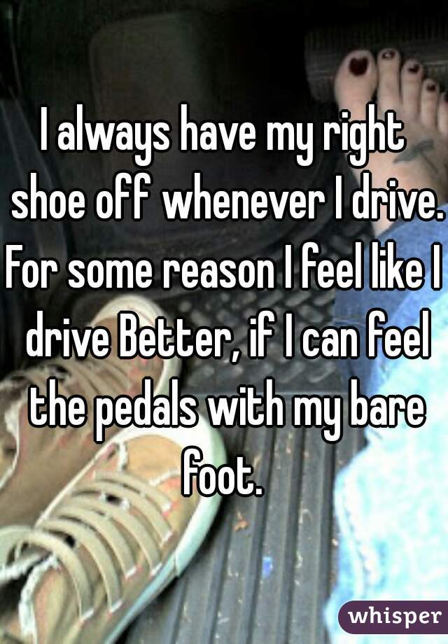 I always have my right shoe off whenever I drive. 

For some reason I feel like I drive Better, if I can feel the pedals with my bare foot. 