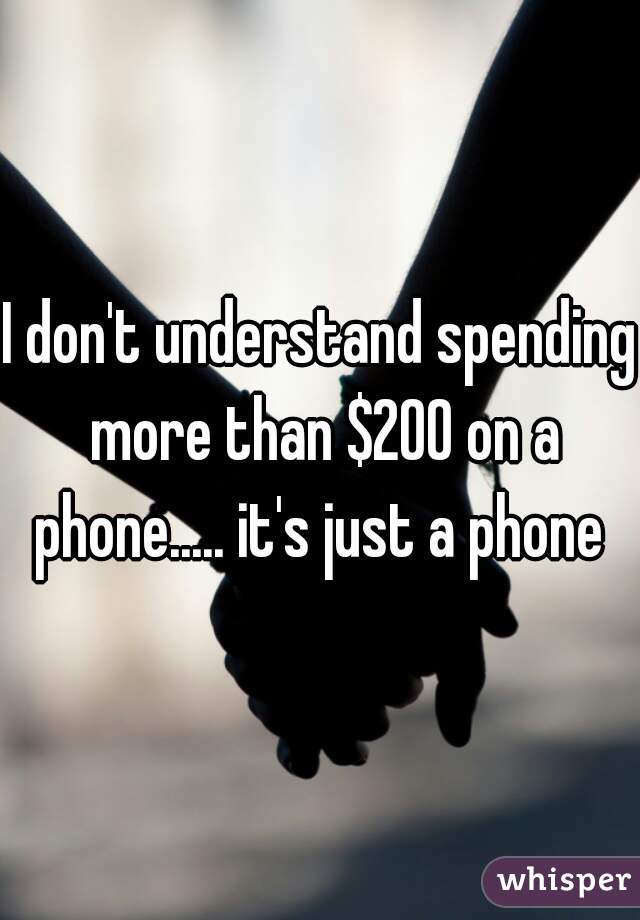 I don't understand spending more than $200 on a phone..... it's just a phone 