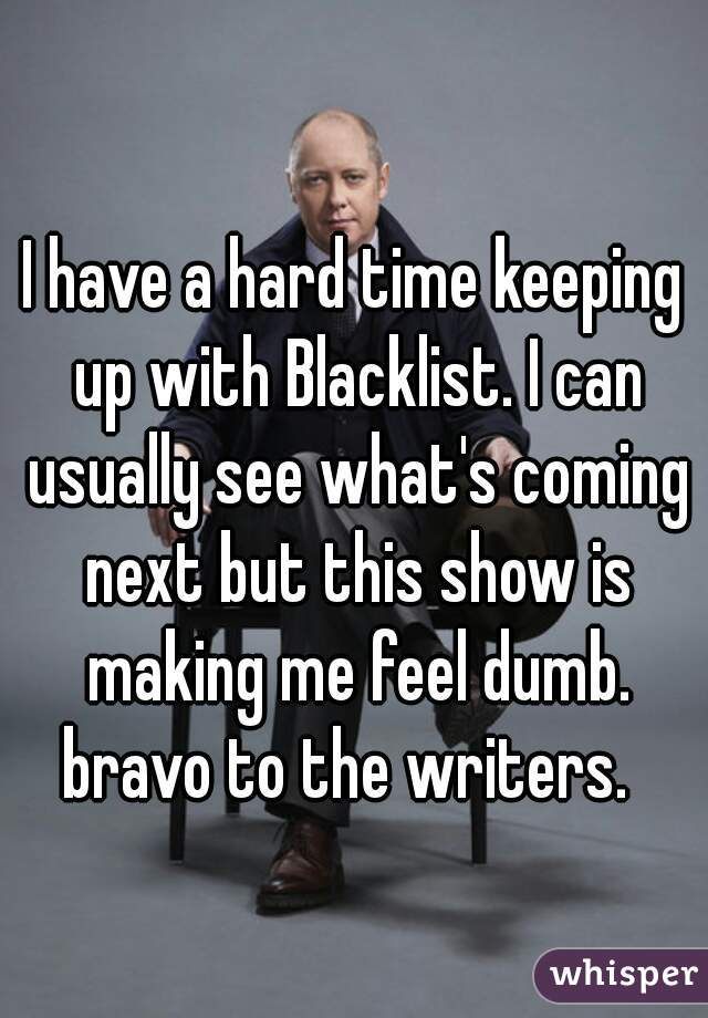 I have a hard time keeping up with Blacklist. I can usually see what's coming next but this show is making me feel dumb. bravo to the writers.  