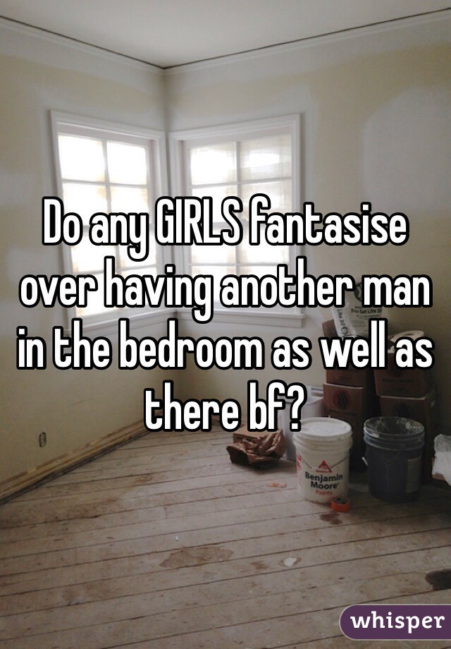 Do any GIRLS fantasise over having another man in the bedroom as well as there bf?  