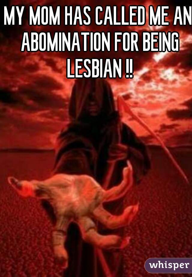 MY MOM HAS CALLED ME AN ABOMINATION FOR BEING LESBIAN !!
