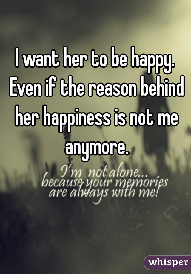 I want her to be happy. Even if the reason behind her happiness is not me anymore.