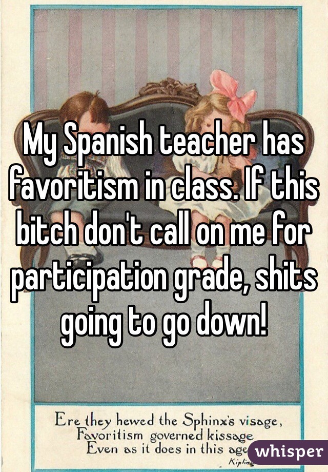 My Spanish teacher has favoritism in class. If this bitch don't call on me for participation grade, shits going to go down!
