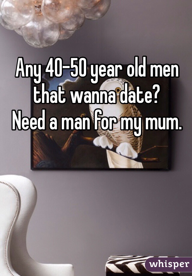 Any 40-50 year old men that wanna date? 
Need a man for my mum. 