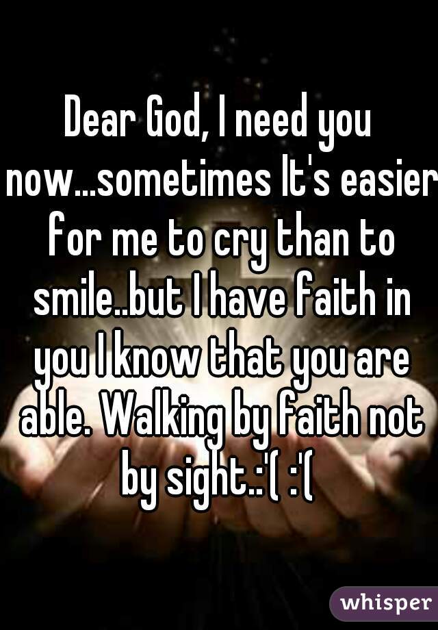Dear God, I need you now...sometimes It's easier for me to cry than to smile..but I have faith in you I know that you are able. Walking by faith not by sight.:'( :'( 