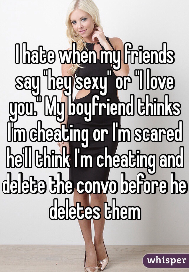 I hate when my friends say "hey sexy" or "I love you." My boyfriend thinks I'm cheating or I'm scared he'll think I'm cheating and delete the convo before he deletes them