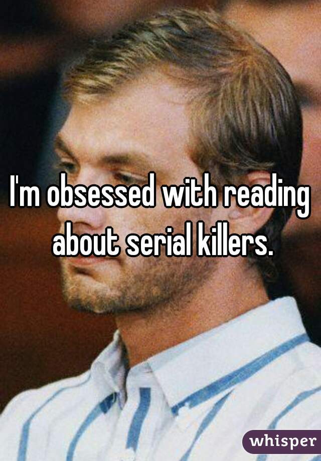 I'm obsessed with reading about serial killers.