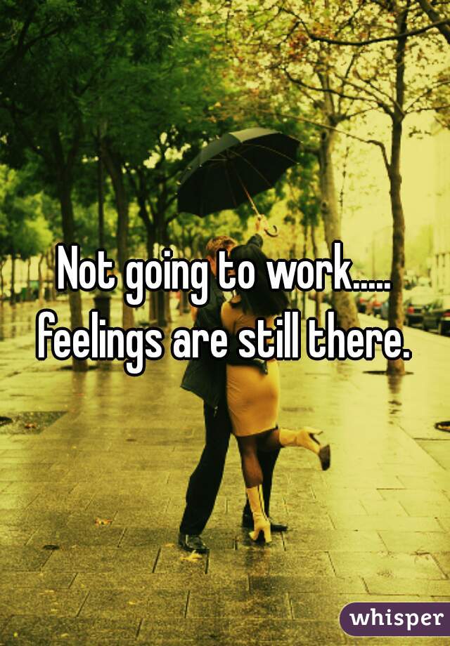 Not going to work..... feelings are still there. 