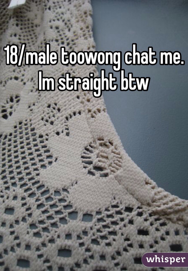 18/male toowong chat me. Im straight btw