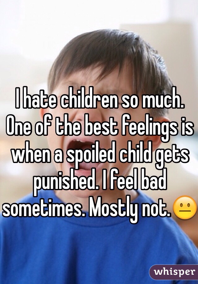 I hate children so much. One of the best feelings is when a spoiled child gets punished. I feel bad sometimes. Mostly not.ðŸ˜�
