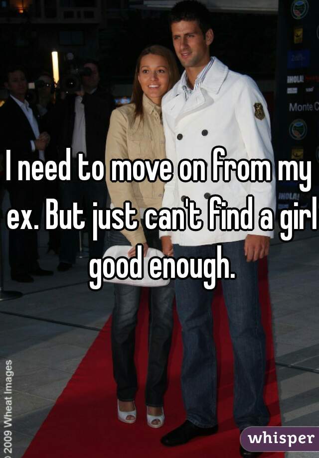 I need to move on from my ex. But just can't find a girl good enough.